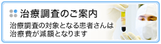 治療調査のご案内 治療調査の対象となる患者さんは治療費が減額となります