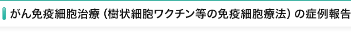 がん免疫細胞治療（樹状細胞ワクチン等の免疫細胞療法）の症例報告