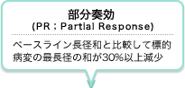 部分奏効  (PR；Partial Response) ベースライン長径和と比較して標的病変の最長径の和が30%以上減少