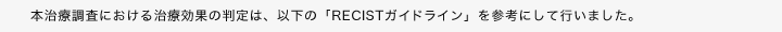 本治療調査における治療効果の判定は、以下の「RECISTガイドライン」を参考にして行いました。