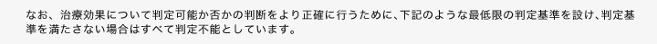 なお、治療効果について判定可能か否かの判断をより正確に行うために､下記のような最低限の判定基準を設け､判定基準を満たさない場合はすべて判定不能としています。