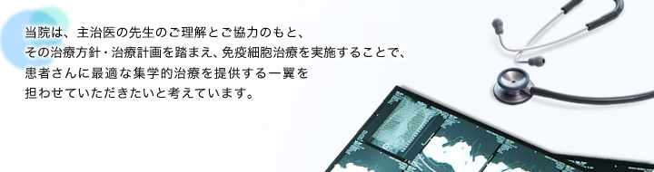 瀬田クリニック東京は、主治医の先生のご理解とご協力のもと、その治療方針・治療計画を踏まえ、免疫細胞治療を実施することで、患者さんに最適な集学的治療を提供する一翼を担わせていただきたいと考えています。