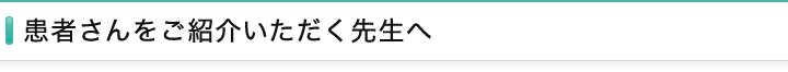 患者さんをご紹介いただく先生へ