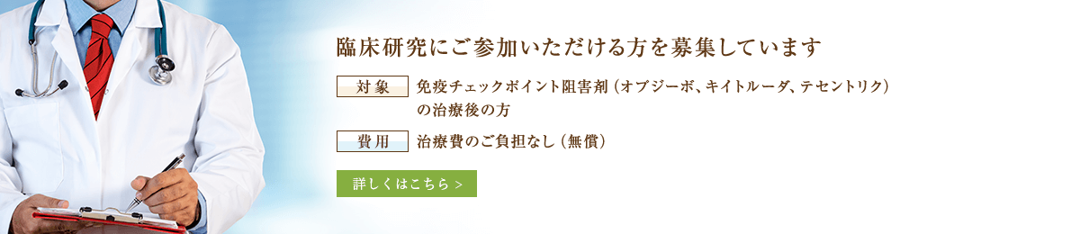 臨床研究にご参加いただける方を募集しています【対象】免疫チェックポイント阻害剤（オプジーボ、キイトルーダ、テセントリク）の治療後の方【費用】治療費のご負担なし（無償）