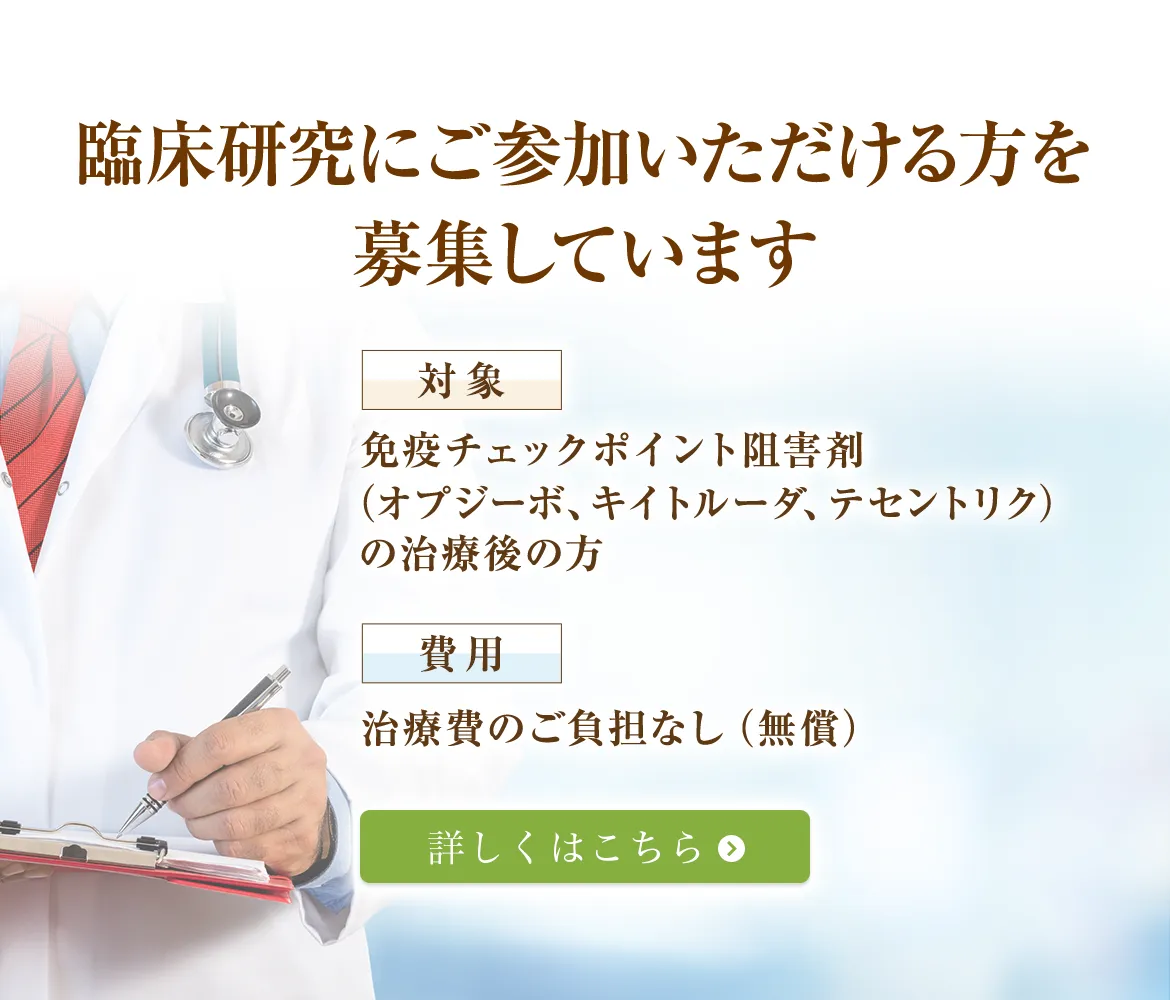 臨床研究にご参加いただける方を募集しています【対象】免疫チェックポイント阻害剤（オプジーボ、キイトルーダ、テセントリク）の治療後の方【費用】治療費のご負担なし（無償）